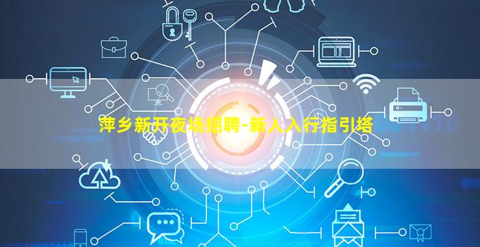 萍乡新开夜场招聘-新人入行指引塔